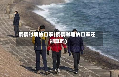 疫情时期的口罩(疫情时期的口罩还能戴吗)