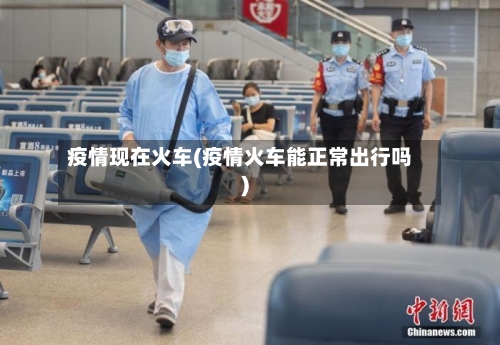 疫情现在火车(疫情火车能正常出行吗)