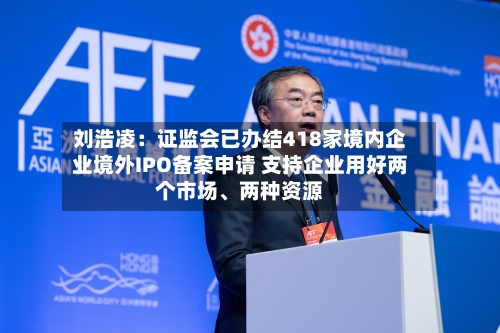 刘浩凌：证监会已办结418家境内企业境外IPO备案申请 支持企业用好两个市场、两种资源