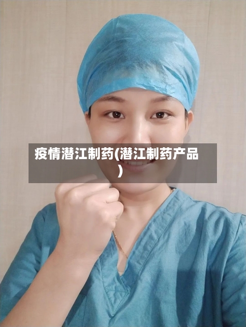 疫情潜江制药(潜江制药产品)