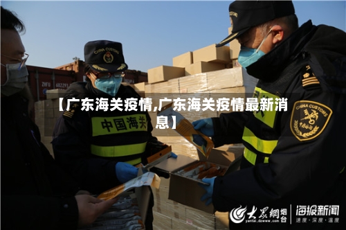 【广东海关疫情,广东海关疫情最新消息】