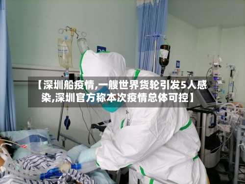 【深圳船疫情,一艘世界货轮引发5人感染,深圳官方称本次疫情总体可控】