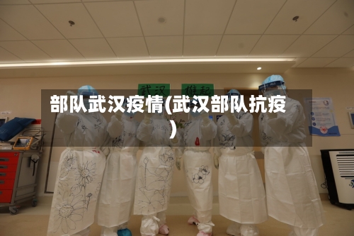 部队武汉疫情(武汉部队抗疫)