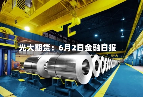 光大期货:6月2日金融日报
