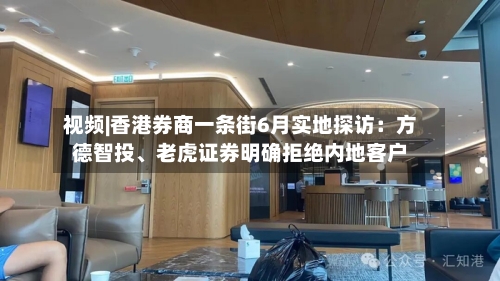 视频|香港券商一条街6月实地探访:方德智投、老虎证券明确拒绝内地客户