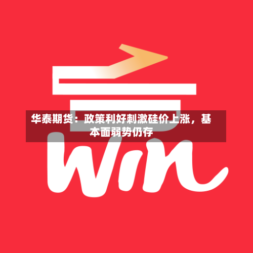 华泰期货：政策利好刺激硅价上涨，基本面弱势仍存