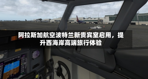阿拉斯加航空波特兰新贵宾室启用,提升西海岸高端旅行体验