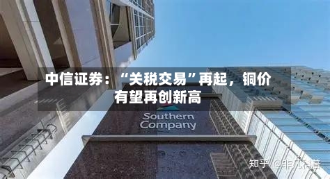 中信证券:“关税交易”再起,铜价有望再创新高