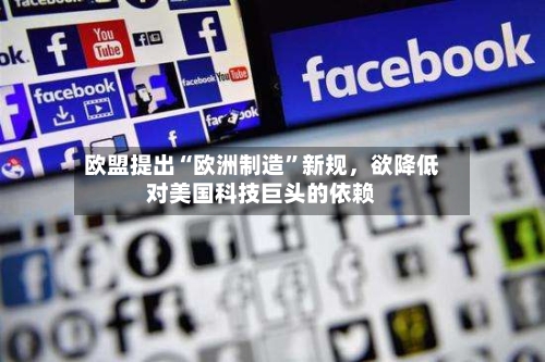 欧盟提出“欧洲制造”新规,欲降低对美国科技巨头的依赖