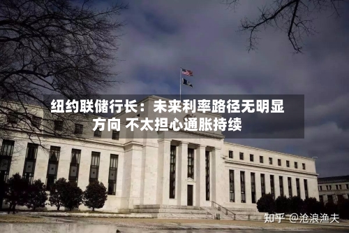 纽约联储行长:未来利率路径无明显方向 不太担心通胀持续