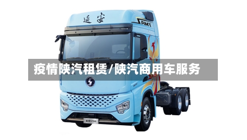 疫情陕汽租赁/陕汽商用车服务