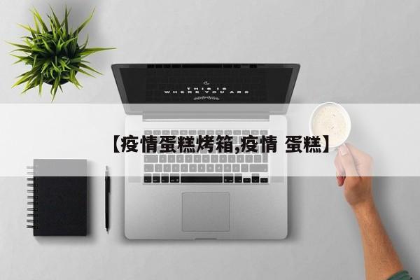 【疫情蛋糕烤箱,疫情 蛋糕】