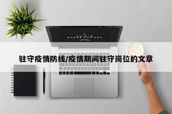 驻守疫情防线/疫情期间驻守岗位的文章