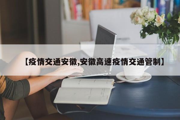 【疫情交通安徽,安徽高速疫情交通管制】