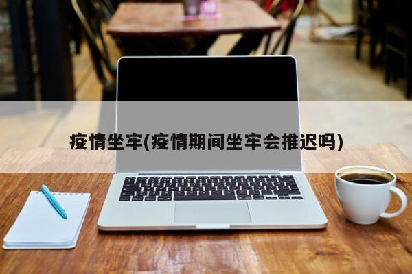 疫情坐牢(疫情期间坐牢会推迟吗)