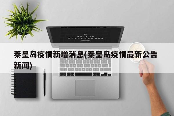 秦皇岛疫情新增消息(秦皇岛疫情最新公告 新闻)