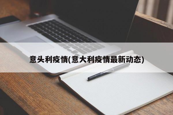 意头利疫情(意大利疫情最新动态)