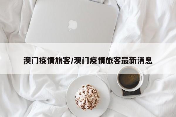 澳门疫情旅客/澳门疫情旅客最新消息