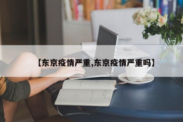 【东京疫情严重,东京疫情严重吗】