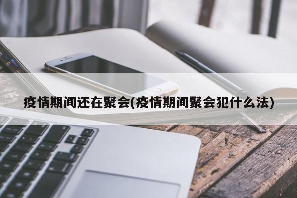 疫情期间还在聚会(疫情期间聚会犯什么法)