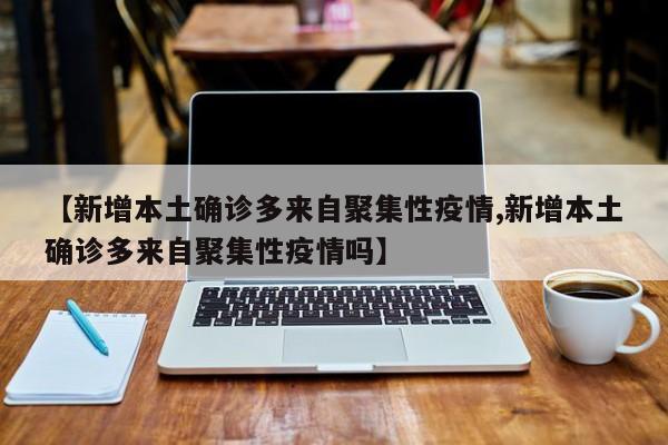 【新增本土确诊多来自聚集性疫情,新增本土确诊多来自聚集性疫情吗】