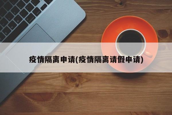 疫情隔离申请(疫情隔离请假申请)