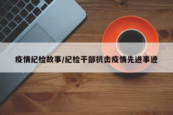疫情纪检故事/纪检干部抗击疫情先进事迹