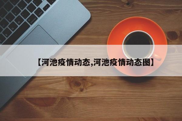 【河池疫情动态,河池疫情动态图】