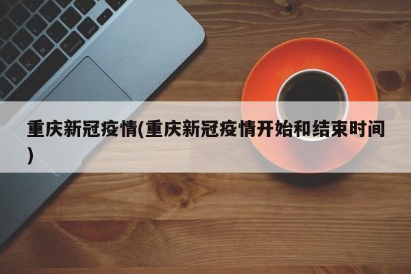 重庆新冠疫情(重庆新冠疫情开始和结束时间)