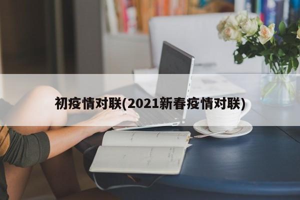 初疫情对联(2021新春疫情对联)