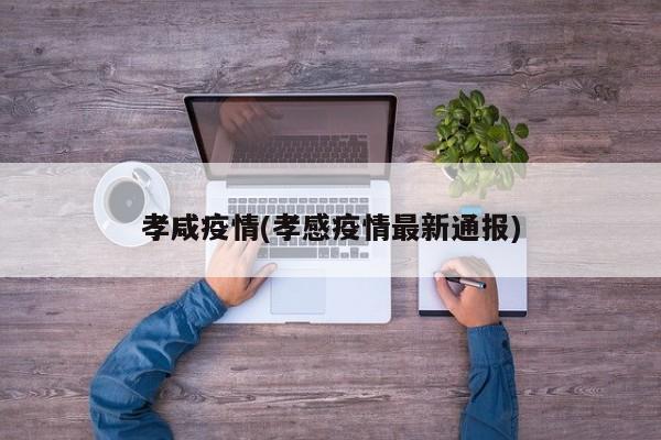 孝咸疫情(孝感疫情最新通报)