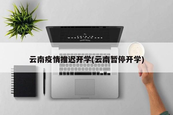 云南疫情推迟开学(云南暂停开学)