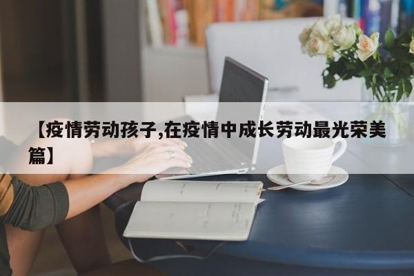 【疫情劳动孩子,在疫情中成长劳动最光荣美篇】