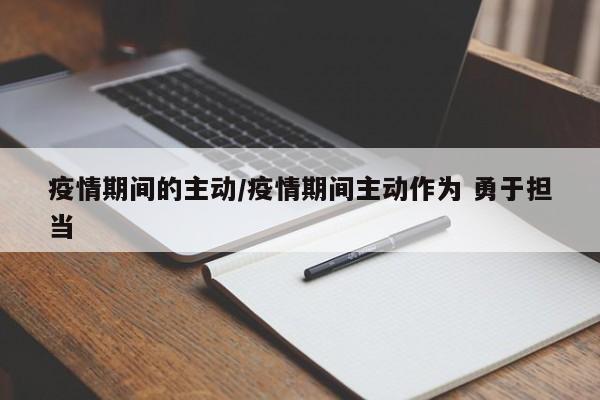 疫情期间的主动/疫情期间主动作为 勇于担当