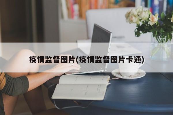 疫情监督图片(疫情监督图片卡通)
