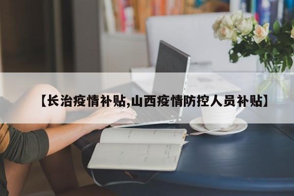 【长治疫情补贴,山西疫情防控人员补贴】