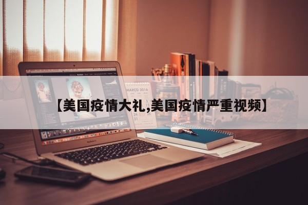 【美国疫情大礼,美国疫情严重视频】